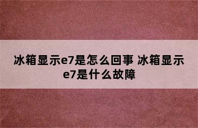 冰箱显示e7是怎么回事 冰箱显示e7是什么故障